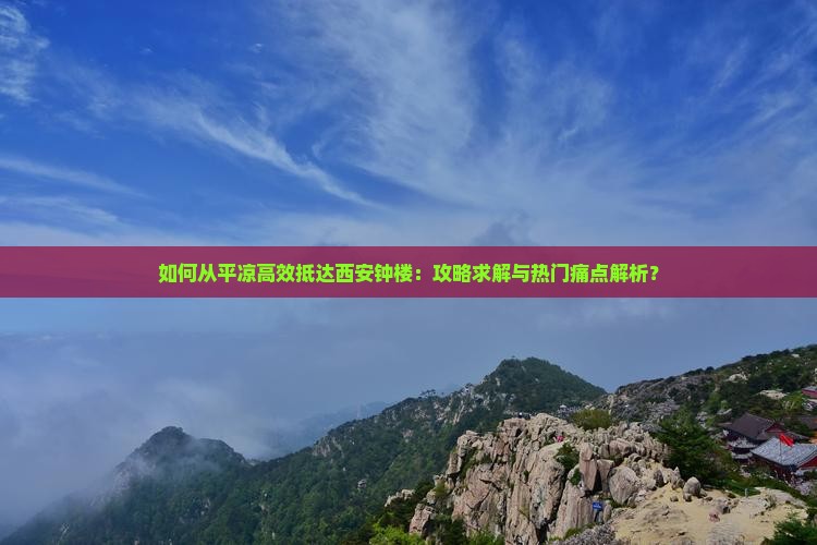 如何从平凉高效抵达西安钟楼：攻略求解与热门痛点解析？