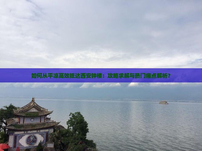 如何从平凉高效抵达西安钟楼：攻略求解与热门痛点解析？