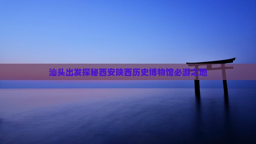 汕头出发探秘西安陕西历史博物馆必游之地