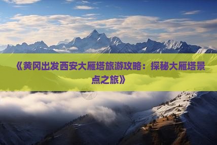 《黄冈出发西安大雁塔旅游攻略：探秘大雁塔景点之旅》