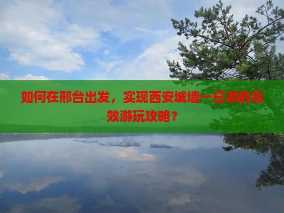 如何在邢台出发，实现西安城墙一日游的高效游玩攻略？