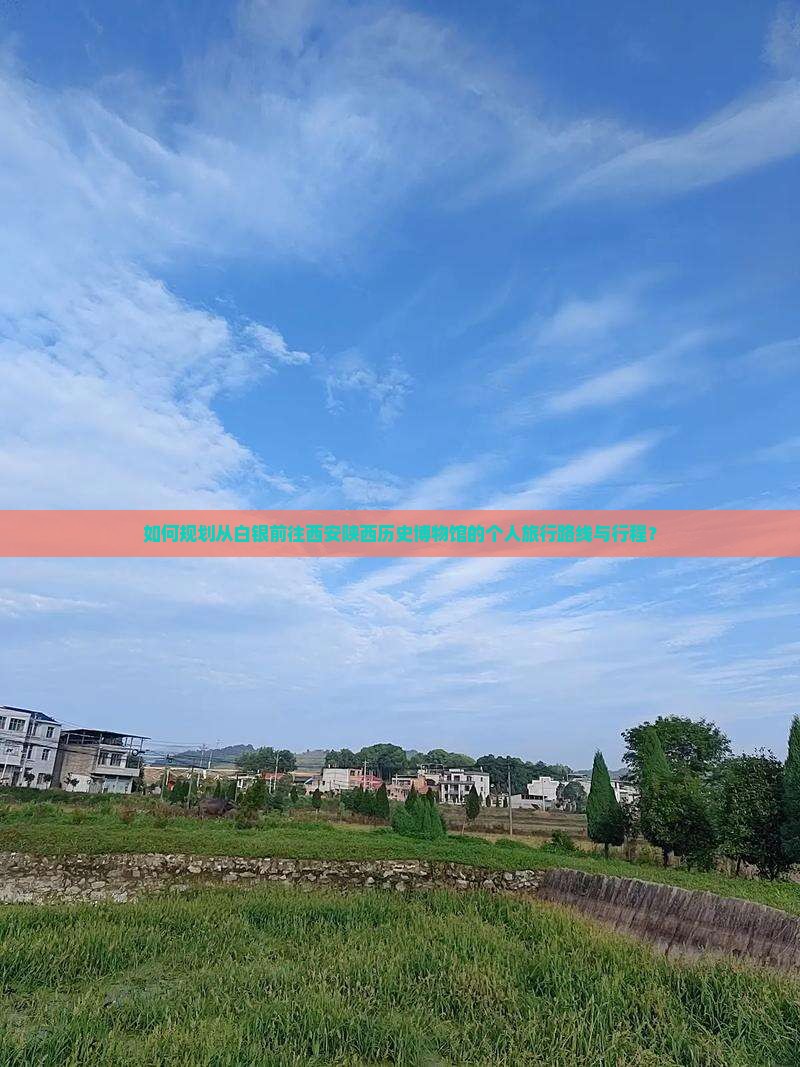 如何规划从白银前往西安陕西历史博物馆的个人旅行路线与行程？
