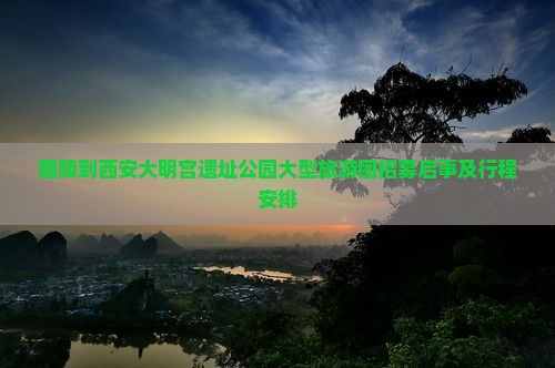 醴陵到西安大明宫遗址公园大型旅游团招募启事及行程安排