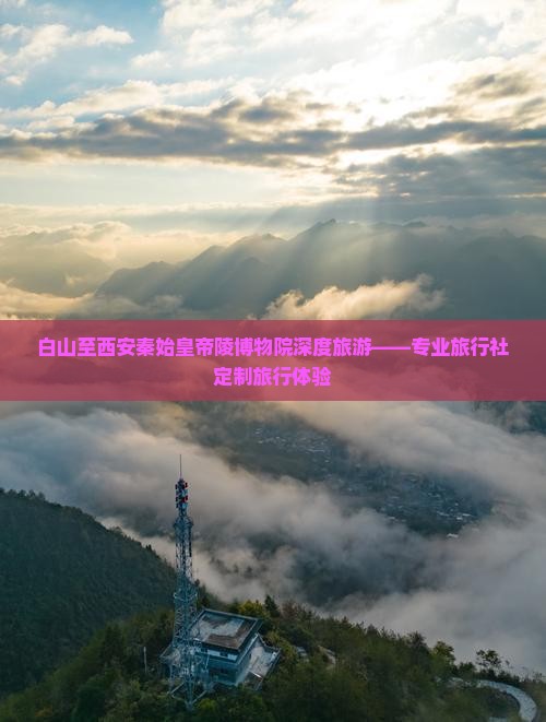 白山至西安秦始皇帝陵博物院深度旅游——专业旅行社定制旅行体验