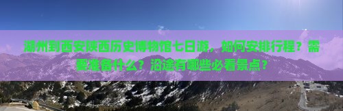 湖州到西安陕西历史博物馆七日游，如何安排行程？需要准备什么？沿途有哪些必看景点？