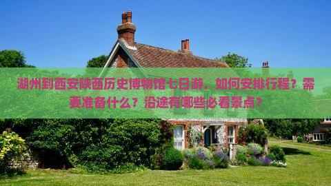 湖州到西安陕西历史博物馆七日游，如何安排行程？需要准备什么？沿途有哪些必看景点？