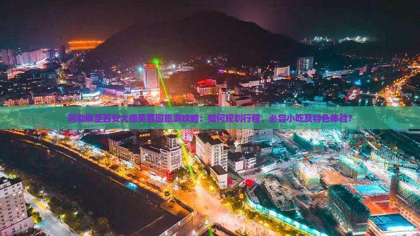 阿勒泰至西安大唐芙蓉园旅游攻略：如何规划行程、必尝小吃及特色体验？
