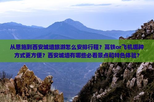 从恩施到西安城墙旅游怎么安排行程？高铁or飞机哪种方式更方便？西安城墙有哪些必看景点和特色体验？