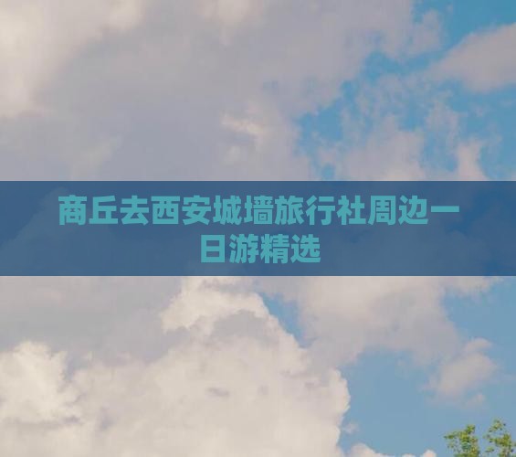商丘去西安城墙旅行社周边一日游精选