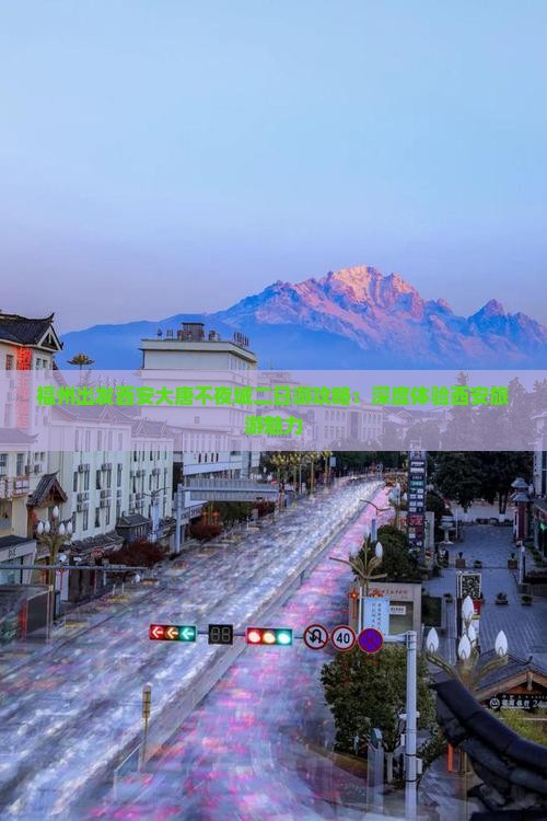 福州出发西安大唐不夜城二日游攻略：深度体验西安旅游魅力