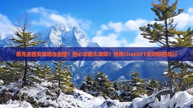 南充去西安城墙自由团？担心攻略太麻烦？快用ChatGPT规划你的旅行