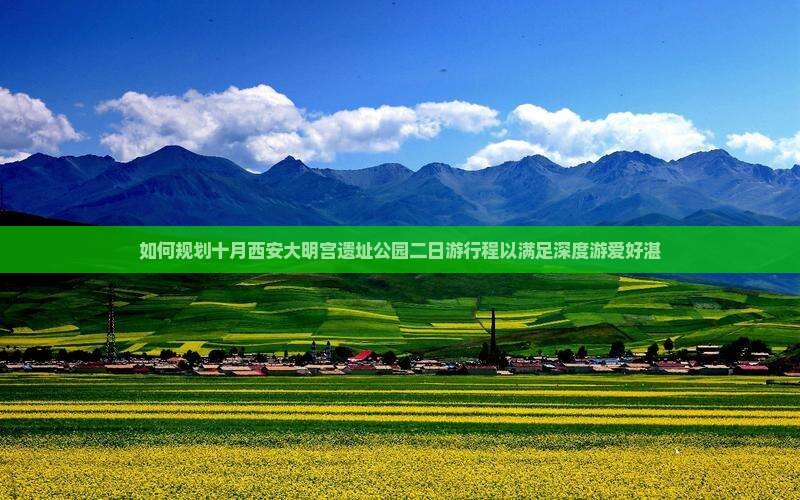 如何规划十月西安大明宫遗址公园二日游行程以满足深度游爱好湛