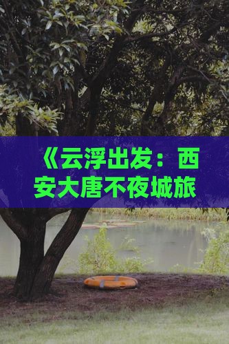 《云浮出发：西安大唐不夜城旅游攻略》