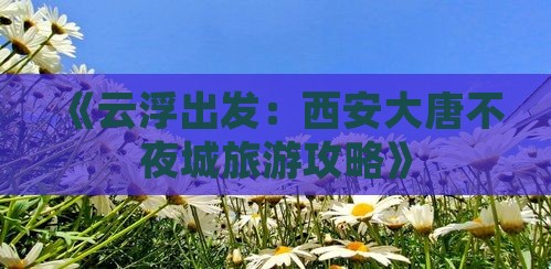 《云浮出发：西安大唐不夜城旅游攻略》