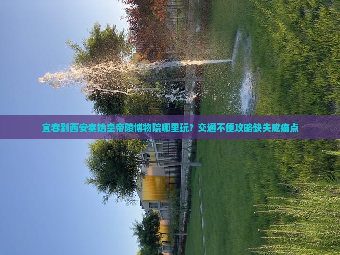 宜春到西安秦始皇帝陵博物院哪里玩？交通不便攻略缺失成痛点