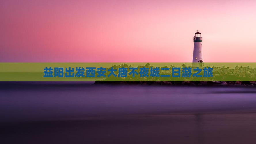 益阳出发西安大唐不夜城二日游之旅