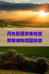 丹东到西安秦始皇帝陵博物院团体旅游