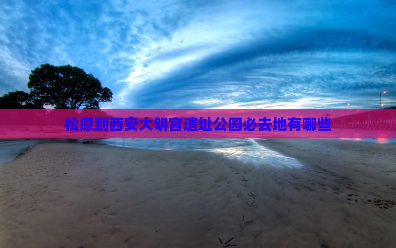 松原到西安大明宫国家遗址公园必去地