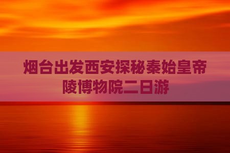 烟台出发西安探秘秦始皇帝陵博物院二日游