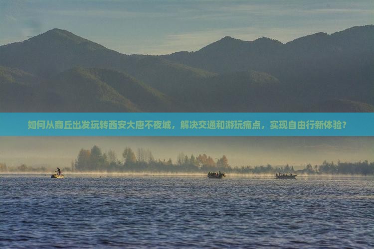 如何从商丘出发玩转西安大唐不夜城，解决交通和游玩痛点，实现自由行新体验？