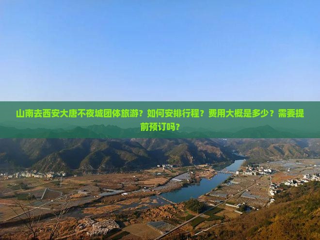 山南去西安大唐不夜城团体旅游？如何安排行程？费用大概是多少？需要提前预订吗？