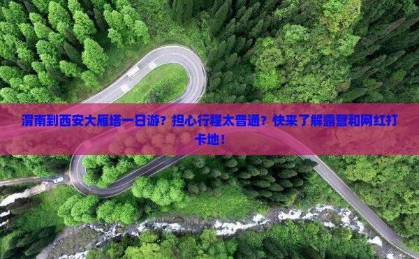 渭南到西安大雁塔一日游？担心行程太普通？快来了解露营和网红打卡地！