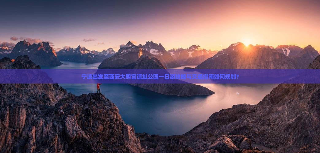 宁波出发至西安大明宫遗址公园一日游攻略与交通指南如何规划？