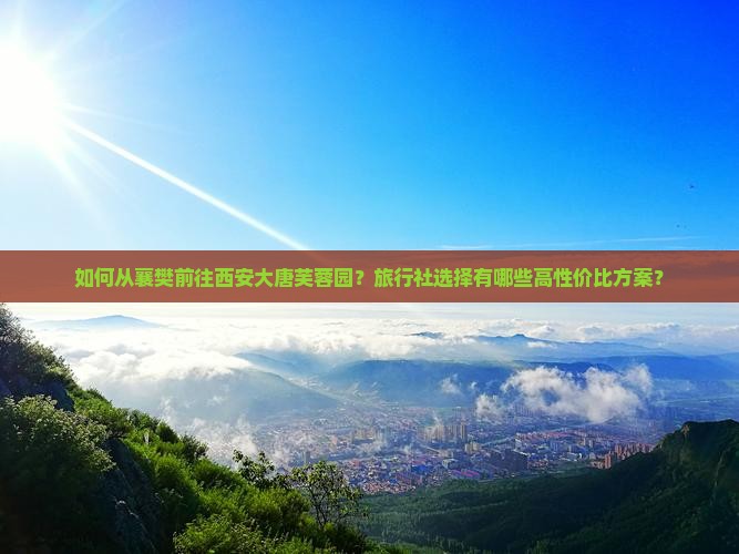 如何从襄樊前往西安大唐芙蓉园？旅行社选择有哪些高性价比方案？
