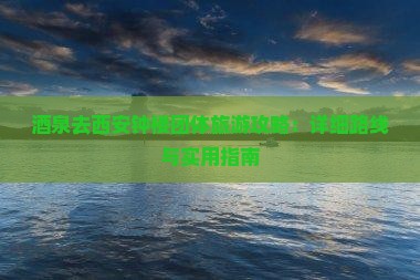 酒泉去西安钟楼团体旅游攻略：详细路线与实用指南