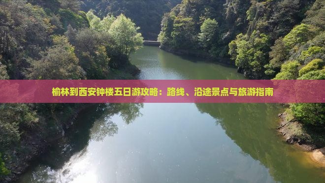 榆林到西安钟楼五日游攻略：路线、沿途景点与旅游指南
