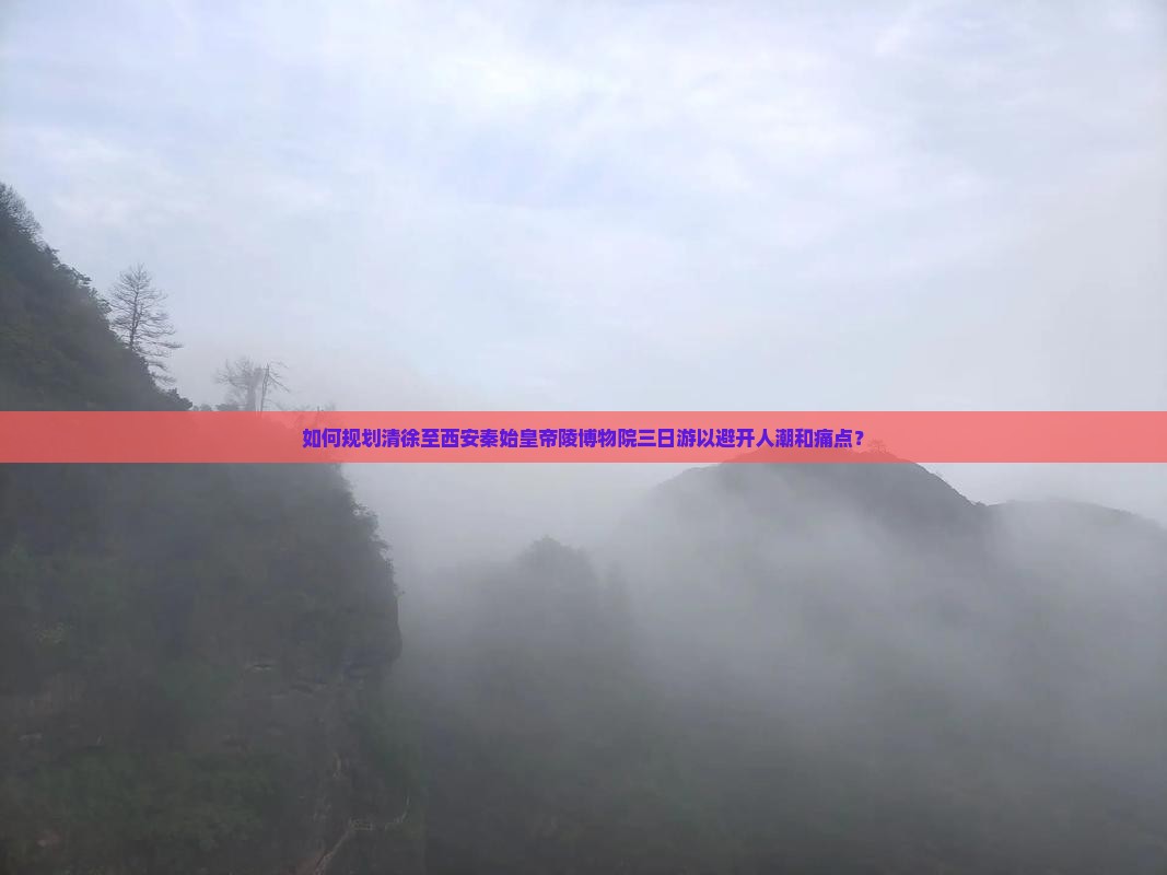 如何规划清徐至西安秦始皇帝陵博物院三日游以避开人潮和痛点？