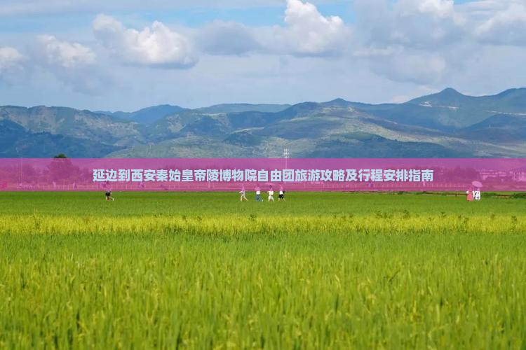 延边到西安秦始皇帝陵博物院自由团旅游攻略及行程安排指南