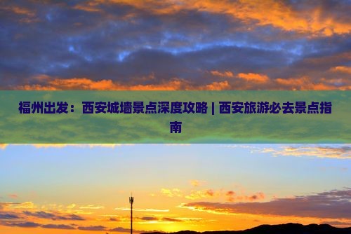 福州出发：西安城墙景点深度攻略 | 西安旅游必去景点指南
