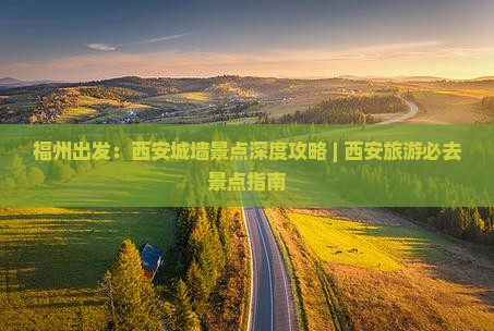 福州出发：西安城墙景点深度攻略 | 西安旅游必去景点指南