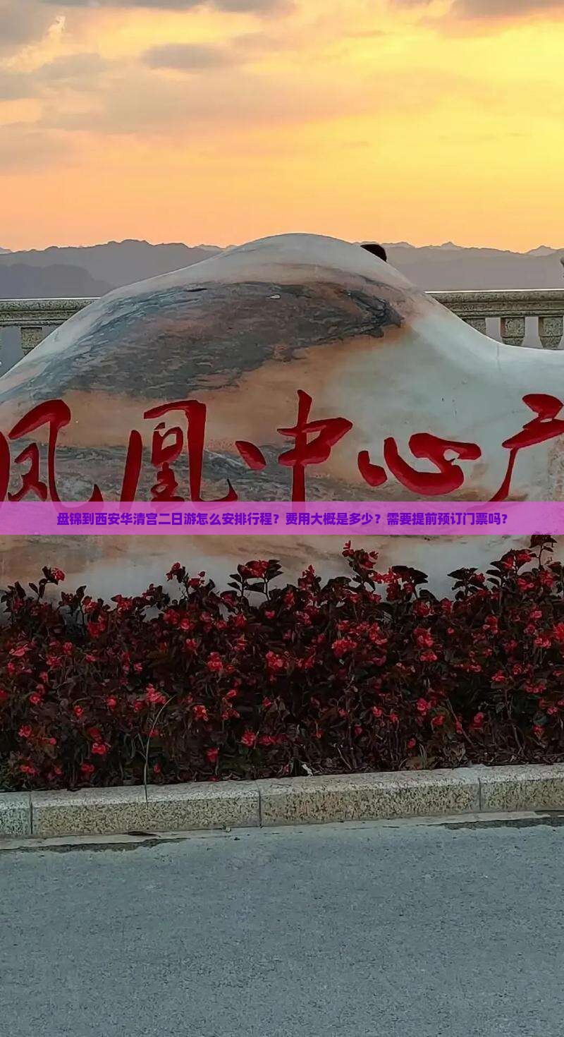 盘锦到西安华清宫二日游怎么安排行程？费用大概是多少？需要提前预订门票吗？