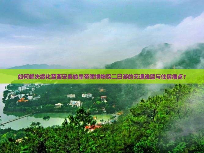 如何解决绥化至西安秦始皇帝陵博物院二日游的交通难题与住宿痛点？