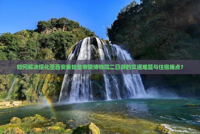 如何解决绥化至西安秦始皇帝陵博物院二日游的交通难题与住宿痛点？