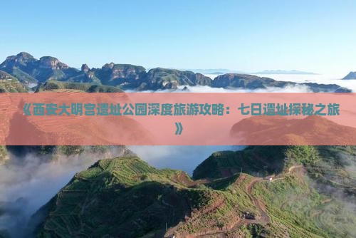《西安大明宫遗址公园深度旅游攻略：七日遗址探秘之旅》