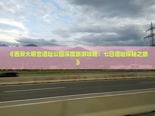 《西安大明宫遗址公园深度旅游攻略：七日遗址探秘之旅》