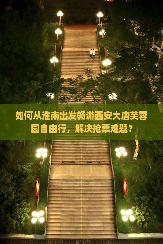 如何从淮南出发畅游西安大唐芙蓉园自由行，解决抢票难题？