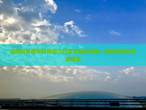 沧州出发西安回民街六日自驾旅游攻略：深度游西安旅游精华