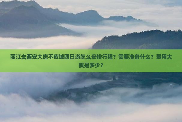 丽江去西安大唐不夜城四日游怎么安排行程？需要准备什么？费用大概是多少？