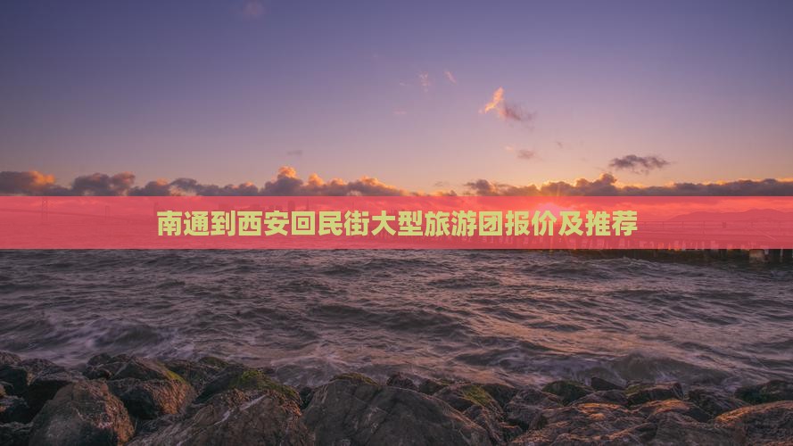 南通到西安回民街大型旅游团报价及推荐