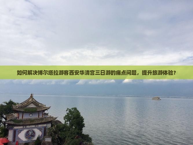 如何解决博尔塔拉游客西安华清宫三日游的痛点问题，提升旅游体验？