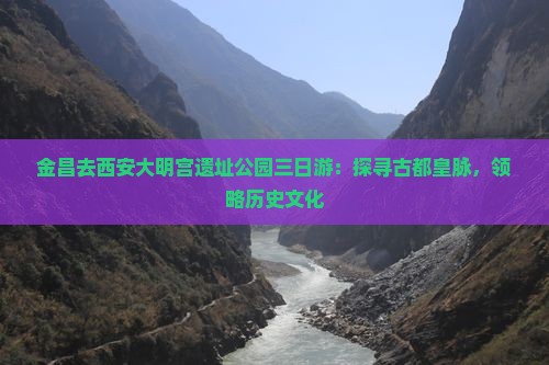 金昌去西安大明宫遗址公园三日游：探寻古都皇脉，领略历史文化