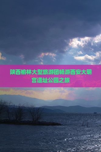 陕西榆林大型旅游团畅游西安大明宫遗址公园之旅