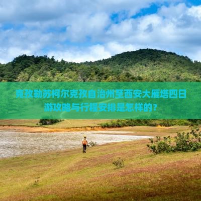 克孜勒苏柯尔克孜自治州至西安大雁塔四日游攻略与行程安排是怎样的？