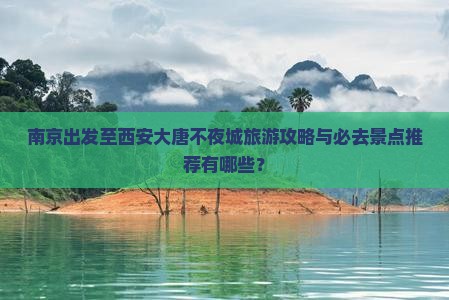 南京出发至西安大唐不夜城旅游攻略与必去景点推荐有哪些？