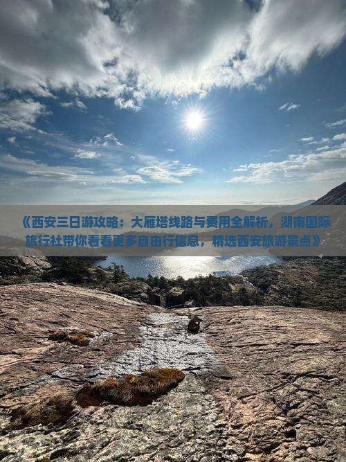 《西安三日游攻略：大雁塔线路与费用全解析，湖南国际旅行社带你看看更多自由行信息，精选西安旅游景点》