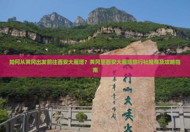 如何从黄冈出发前往西安大雁塔？黄冈至西安大雁塔旅行社推荐及攻略指南